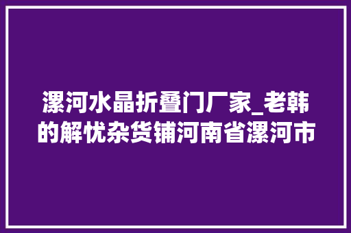 漯河水晶折叠门厂家_老韩的解忧杂货铺河南省漯河市郾城区政协委员韩付志的履职故事