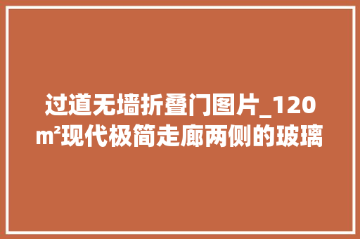 过道无墙折叠门图片_120㎡现代极简走廊两侧的玻璃墙通透通亮好宽敞