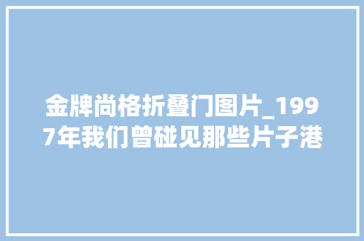 金牌尚格折叠门图片_1997年我们曾碰见那些片子港人焦炙投射大年夜陆商业发端