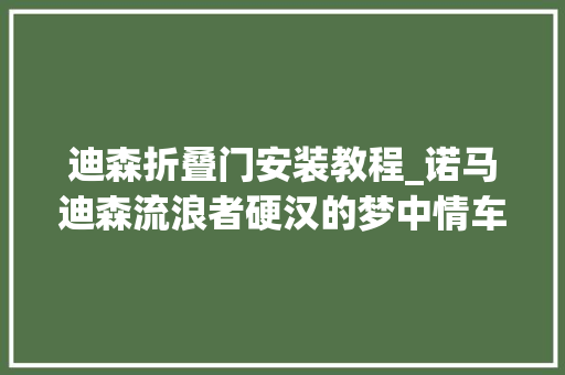 迪森折叠门安装教程_诺马迪森流浪者硬汉的梦中情车全时四驱壮实线条开启不凡