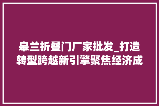 皋兰折叠门厂家批发_打造转型跨越新引擎聚焦经济成长新动力皋兰县招商引资为经济社会成长蓄势赋能