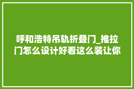 呼和浩特吊轨折叠门_推拉门怎么设计好看这么装让你家颜值翻倍