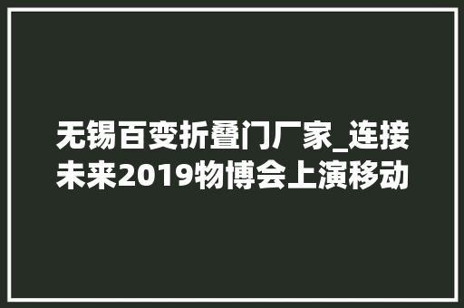 无锡百变折叠门厂家_连接未来2019物博会上演移动5G大年夜秀