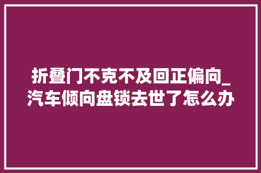 折叠门不克不及回正偏向_汽车倾向盘锁去世了怎么办若何解开倾向盘锁