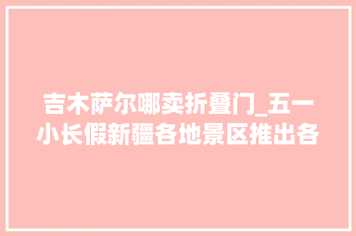 吉木萨尔哪卖折叠门_五一小长假新疆各地景区推出各类优惠活动