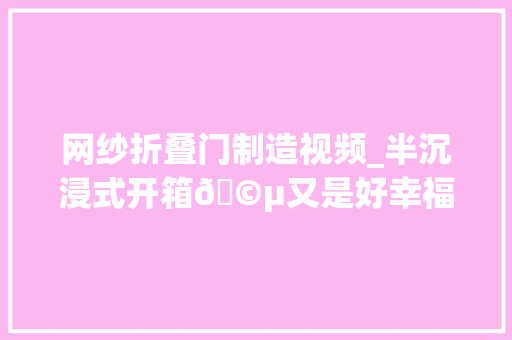网纱折叠门制造视频_半沉浸式开箱🩵又是好幸福的一天～🥰沉浸式