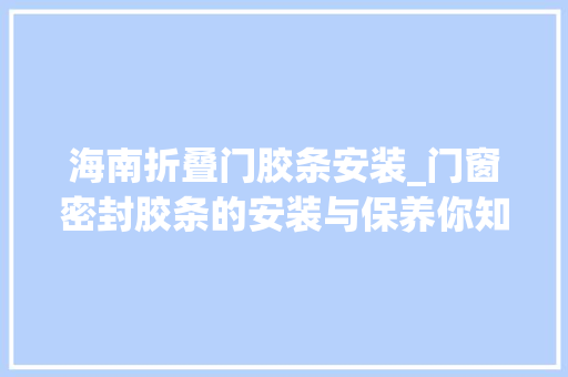 海南折叠门胶条安装_门窗密封胶条的安装与保养你知道吗