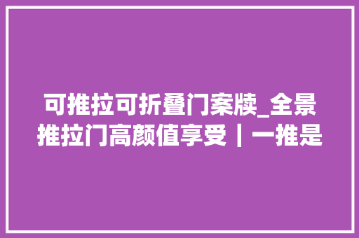 可推拉可折叠门案牍_全景推拉门高颜值享受｜一推是风景一拉是生活