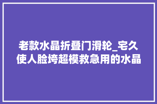 老款水晶折叠门滑轮_宅久使人脸垮超模救急用的水晶滚轮已安排发货