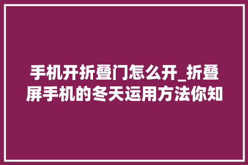手机开折叠门怎么开_折叠屏手机的冬天运用方法你知道吗数码科技