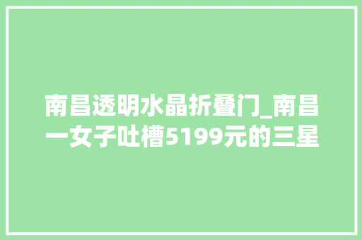 南昌透明水晶折叠门_南昌一女子吐槽5199元的三星折叠屏手机不能折以前