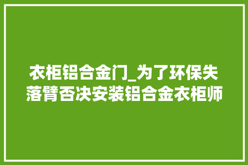 衣柜铝合金门_为了环保失落臂否决安装铝合金衣柜师傅看完都直竖大年夜拇指