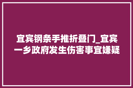 宜宾钢条手推折叠门_宜宾一乡政府发生伤害事宜嫌疑人用硫酸泼两名工作人员用钢条殴打另一工作人员