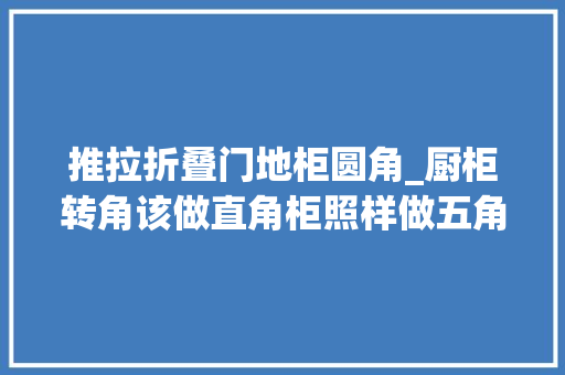 推拉折叠门地柜圆角_厨柜转角该做直角柜照样做五角柜