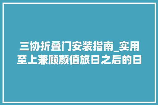 三协折叠门安装指南_实用至上兼顾颜值旅日之后的日式装修小Tips