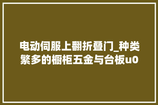 电动伺服上翻折叠门_种类繁多的橱柜五金与台板u0026水盆还不明白速戳本文理解