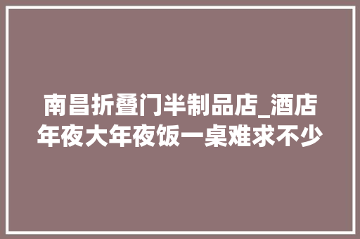 南昌折叠门半制品店_酒店年夜大年夜饭一桌难求不少南昌市平易近网购半成品成新时尚