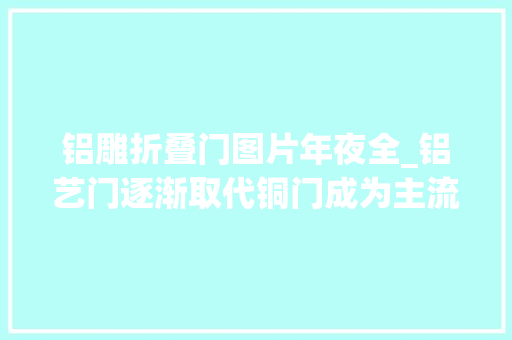 铝雕折叠门图片年夜全_铝艺门逐渐取代铜门成为主流铝加工中央用起来