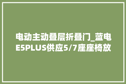 电动主动叠层折叠门_蓝电E5PLUS供应5/7座座椅放倒可当双人床预售价1098万起