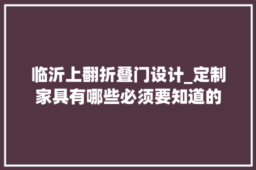 临沂上翻折叠门设计_定制家具有哪些必须要知道的