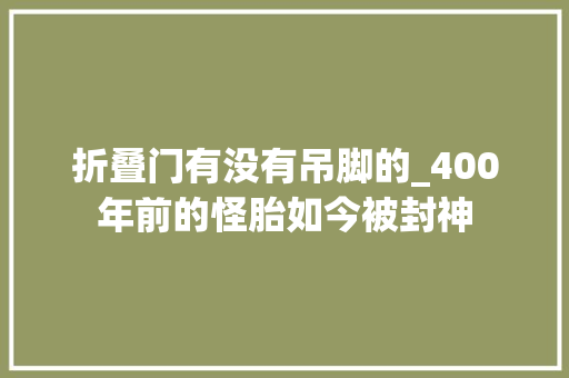 折叠门有没有吊脚的_400年前的怪胎如今被封神