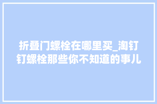 折叠门螺栓在哪里买_淘钉钉螺栓那些你不知道的事儿