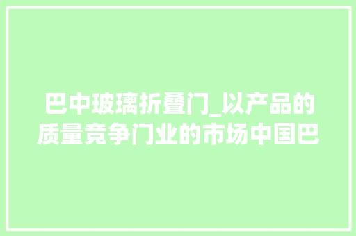 巴中玻璃折叠门_以产品的质量竞争门业的市场中国巴中门户
