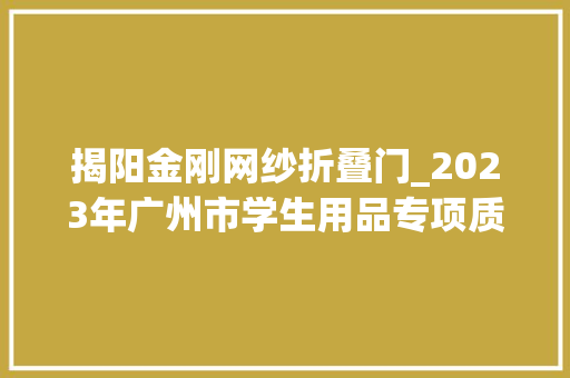 揭阳金刚网纱折叠门_2023年广州市学生用品专项质量监督抽查结果