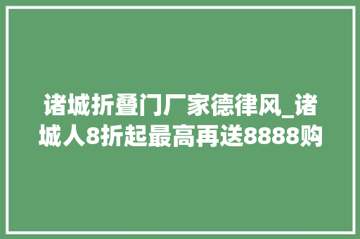 诸城折叠门厂家德律风_诸城人8折起最高再送8888购物卡抓住机会快上车