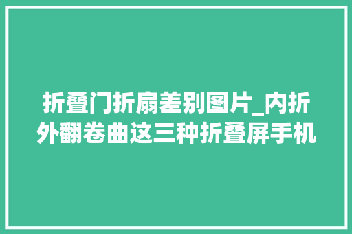 折叠门折扇差别图片_内折外翻卷曲这三种折叠屏手机形态究竟咋选