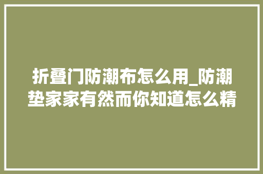 折叠门防潮布怎么用_防潮垫家家有然而你知道怎么精确运用吗