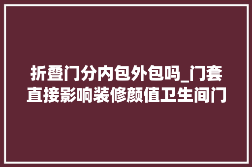 折叠门分内包外包吗_门套直接影响装修颜值卫生间门厨房门外平内开门毛坯房装修