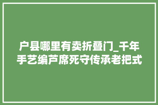 户县哪里有卖折叠门_千年手艺编芦席死守传承老把式