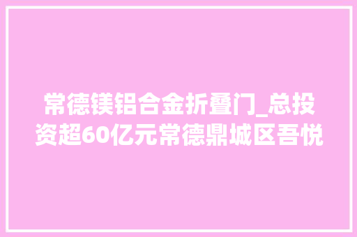 常德镁铝合金折叠门_总投资超60亿元常德鼎城区吾悦广场开工培植