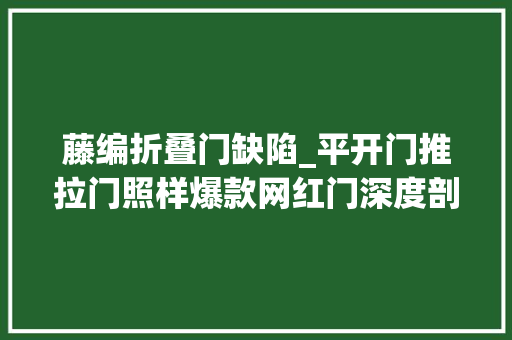 藤编折叠门缺陷_平开门推拉门照样爆款网红门深度剖析让你真的会选