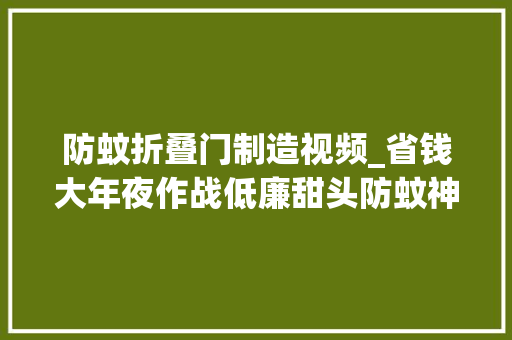 防蚊折叠门制造视频_省钱大年夜作战低廉甜头防蚊神器一物多用