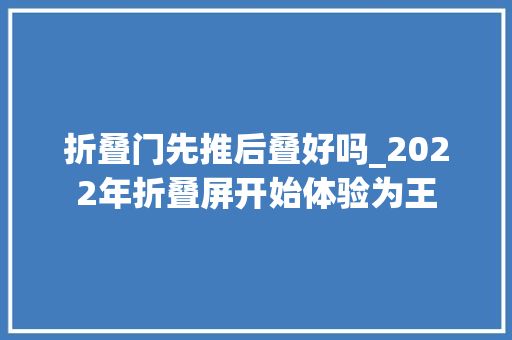 折叠门先推后叠好吗_2022年折叠屏开始体验为王