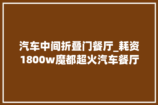 汽车中间折叠门餐厅_耗资1800w魔都超火汽车餐厅空降嘉里中央58折体验头顶500w超跑吃饭