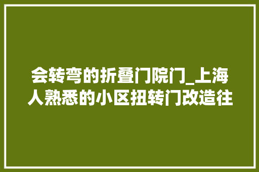 会转弯的折叠门院门_上海人熟悉的小区扭转门改造往后居平易近的反应是