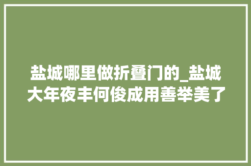 盐城哪里做折叠门的_盐城大年夜丰何俊成用善举美了花里大年夜丰