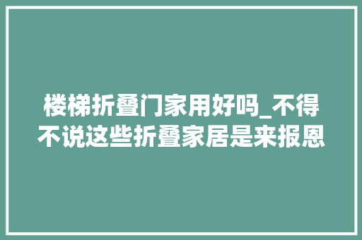 楼梯折叠门家用好吗_不得不说这些折叠家居是来报恩的钱少实用优点都被它占全了