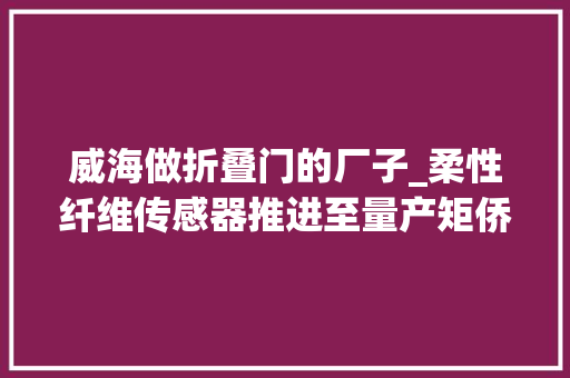 威海做折叠门的厂子_柔性纤维传感器推进至量产矩侨工业获近切切元天使轮融资36氪首发