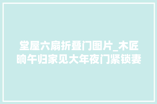 堂屋六扇折叠门图片_木匠晌午归家见大年夜门紧锁妻子躺床上折桃木放门前