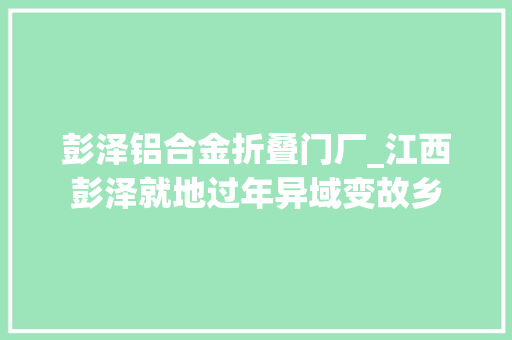 彭泽铝合金折叠门厂_江西彭泽就地过年异域变故乡
