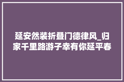 延安然装折叠门德律风_归家千里路游子幸有你延平春运自愿者招募ing