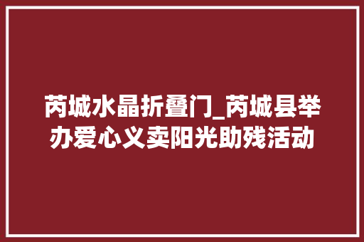芮城水晶折叠门_芮城县举办爱心义卖阳光助残活动