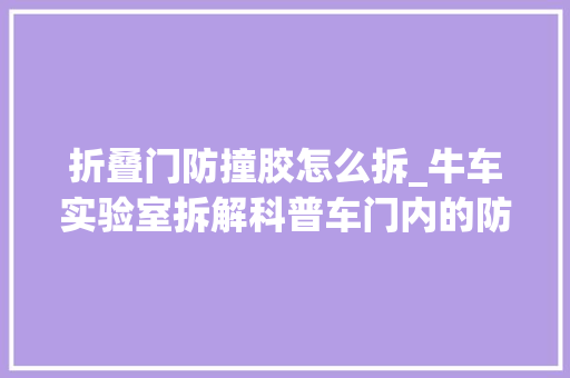 折叠门防撞胶怎么拆_牛车实验室拆解科普车门内的防护结构看似相同实则寰宇之别