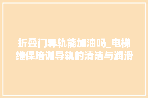 折叠门导轨能加油吗_电梯维保培训导轨的清洁与润滑