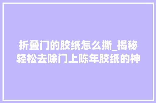 折叠门的胶纸怎么撕_揭秘轻松去除门上陈年胶纸的神奇窍门