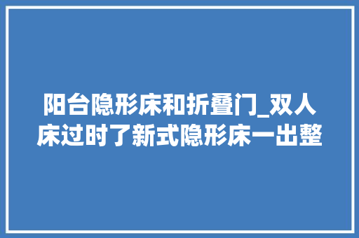 阳台隐形床和折叠门_双人床过时了新式隐形床一出整洁美观省空间太机警了
